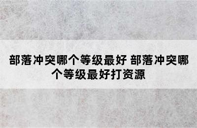 部落冲突哪个等级最好 部落冲突哪个等级最好打资源